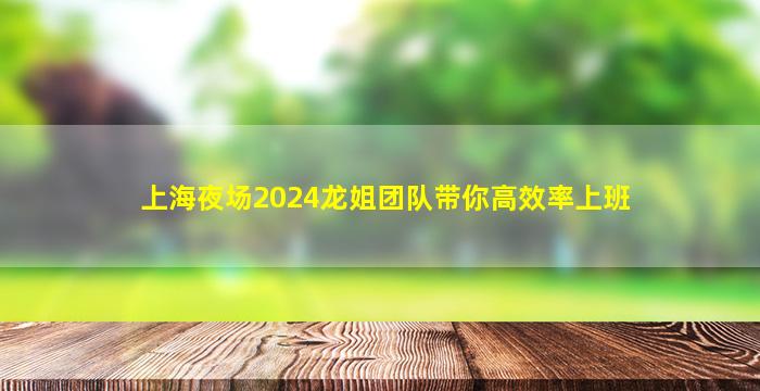 上海夜场2024龙姐团队带你高效率上班