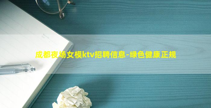 成都夜场女模ktv招聘信息-绿色健康正规
